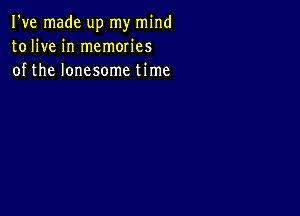 I've made up my mind
tolive in memories
of the lonesome time