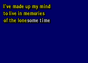 I've made up my mind
tolive in memories
of the lonesome time