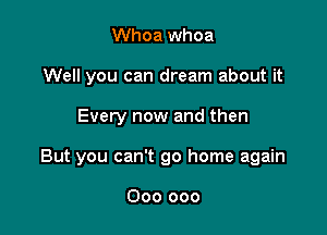 Whoa whoa
Well you can dream about it

Every now and then

But you can't go home again

000 000