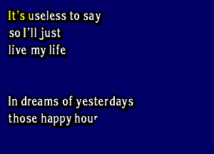 It's useless to say
sol'lljust
live my life

In dreams of yesterdays
those happy hou'