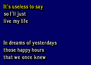 It's useless to say
sol'lljust
live my life

In dreams of yesterdays
those happy hours
that we once knew