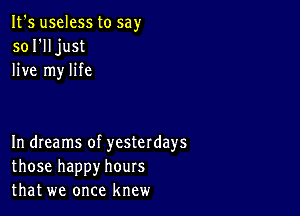 It's useless to say
sol'lljust
live my life

In dreams of yesterdays
those happy hours
that we once knew