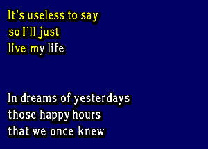 It's useless to say
sol'lljust
live my life

In dreams of yesterdays
those happy hours
that we once knew