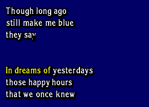 Though long ago
still make me blue
they sa.u

In dreams of yesterdays
those happy hours
that we once knew