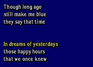 Though long ago
still make me blue
they say that time

In dIeams of yesterdays
those happy hours
that we once knew