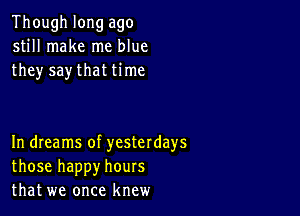 Though long ago
still make me blue
they say that time

In dIeams of yesterdays
those happy hours
that we once knew