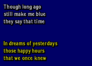 Though long ago
still make me blue
they say that time

In dIeams of yesterdays
those happy hours
that we once knew