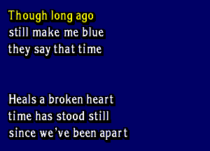 Though long ago
still make me blue
they say that time

Heals a broken heart
time has stood still
since we've been apart