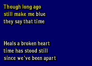 Though long ago
still make me blue
they say that time

Heals a broken heart
time has stood still
since we've been apart