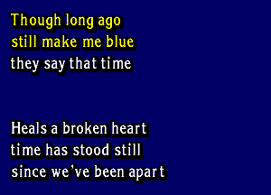 Though long ago
still make me blue
they say that time

Heals a broken heart
time has stood still
since we've been apart