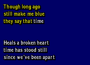 Though long ago
still make me blue
they say that time

Heals a broken heart
time has stood still
since we've been apart