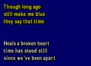 Though long ago
still make me blue
they say that time

Heals a broken heart
time has stood still
since we've been apart