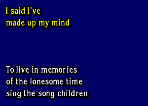 I said I've
made up my mind

To live in memories
of the lonesome time
sing the song children