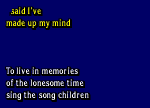 said I've
made up my mind

To live in memories
of the lonesome time
sing the song children