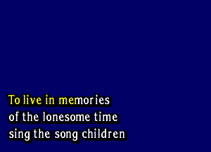 To live in memories
of the lonesome time
sing the song children