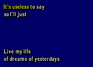 It's useless to say
so I'll just

Live my life
of dreams of yesterdays