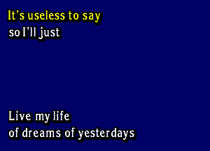 It's useless to say
so I'll just

Live my life
of dreams of yesterdays