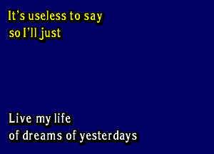 It's useless to say
so I'll just

Live my life
of dreams of yesterdays