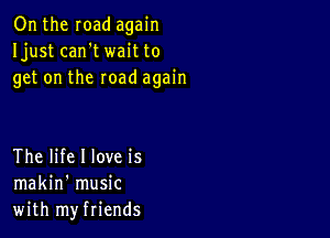 Onthe road again
Ijust can't wait to
get on the road again

The life I love is
makin' music
with myfriends