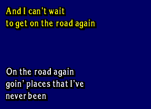 Andlcan'twait
togetontheroadagmh

On the road again
goin' places that I've
neverbeen