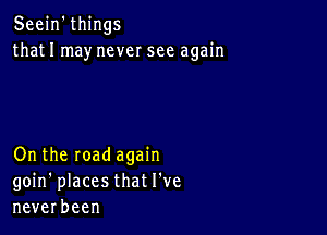 Seein'things
thatIInaynevcrsee again

Ontheroadagam
goin'placesthatl've
neverbeen