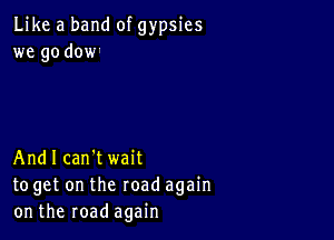 Like a band of gypsies
we go dow

Andl can't wait
toget on the road again
on the road again