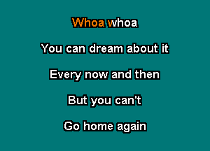 Whoa whoa
You can dream about it
Every now and then

But you can't

Go home again