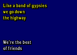 Like a band of gypsies
we go down
the highway

We're the best
of friends