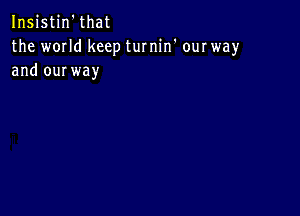 Insistin'that
the wmld keep turnin' our way
and ourway