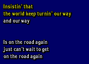 Insistin'that
the wmld keep turnin' our way
and ourway

Is on the road again
just can't wait toget
on the road again