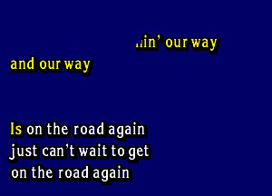 ..in' ourway
and ourway

Is on the road again
just can't wait toget
on the road again