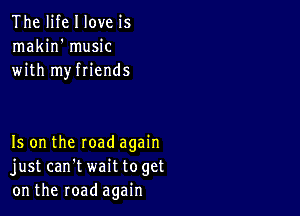 The life I love is
makin' music
with myfriends

Is on the road again
just can't wait toget
on the road again