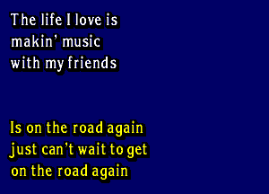 The life I love is
makin' music
with myfriends

Is on the road again
just can't wait toget
on the road again