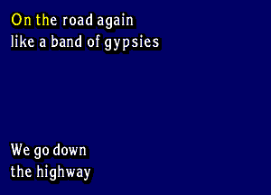 Onthe Ioad again
like a band of gypsies

We go down
the highway