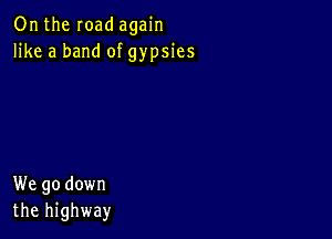 Onthe Ioad again
like a band of gypsies

We go down
the highway