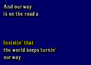 And oquay
is on the mad a

Insistin'that
the world keeps turnin'
ourway