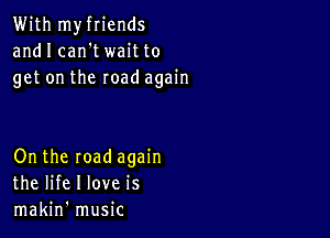 With myfriends
andI can'twaitto
getontheroadagah1

On the road again
the life I love is
makin' music