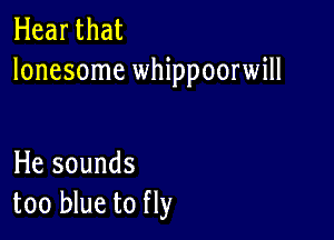 Hear that
lonesome whippoorwill

He sounds
too blue to fly