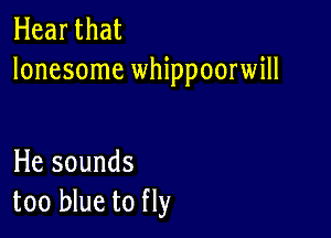 Hear that
lonesome whippoorwill

He sounds
too blue to fly