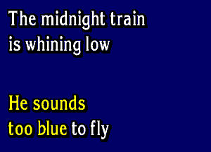 The midnight train
is whining low

He sounds
too blue to fly