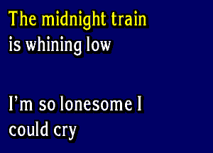 The midnight train
is whining low

Fm so lonesomel
could cry