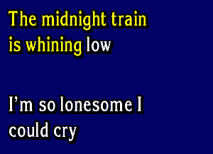 The midnight train
is whining low

Fm so lonesomel
could cry