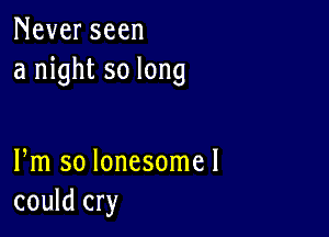 Never seen
a night so long

Fm so lonesomel
could cry