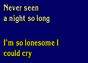 Never seen
a night so long

Fm so lonesomel
could cry