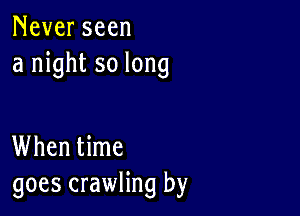 Never seen
a night so long

When time
goes crawling by