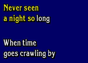 Never seen
a night so long

When time
goes crawling by