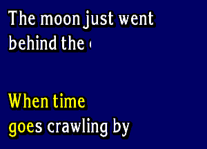 The moonjust went
behind the '

When time
goes crawling by