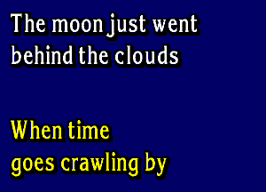 The moonjust went
behind the clouds

When time
goes crawling by