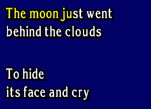 The moonjust went
behind the clouds

To hide
its face and cry