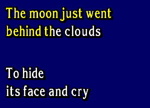 The moonjust went
behind the clouds

To hide
its face and cry